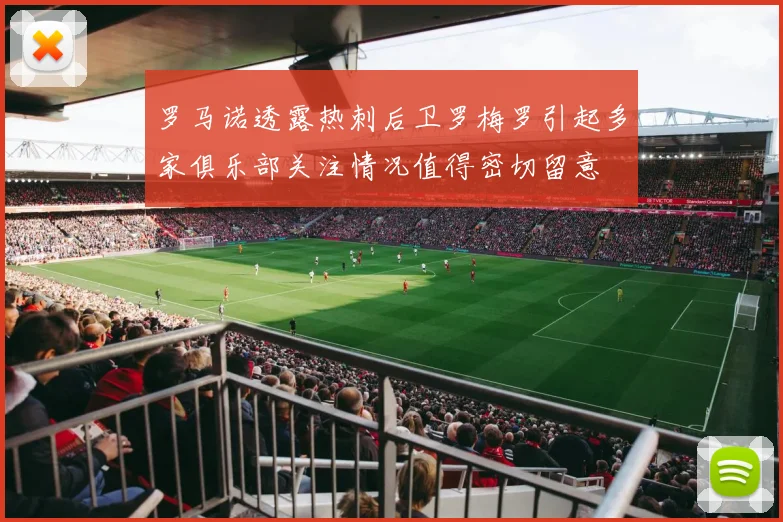 罗马诺透露热刺后卫罗梅罗引起多家俱乐部关注情况值得密切留意