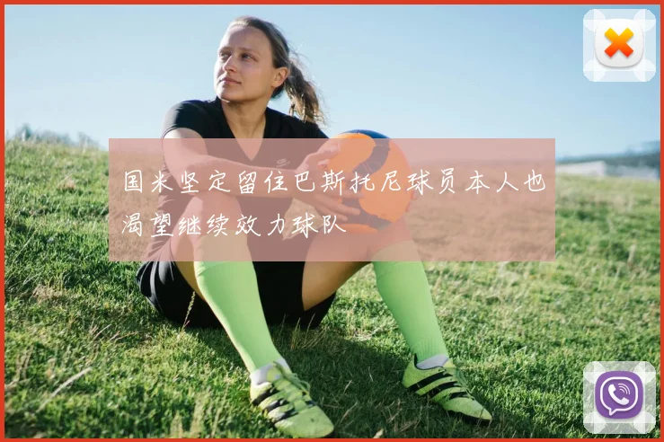 国米坚定留住巴斯托尼球员本人也渴望继续效力球队