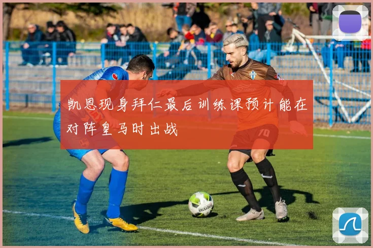 凯恩现身拜仁最后训练课预计能在对阵皇马时出战