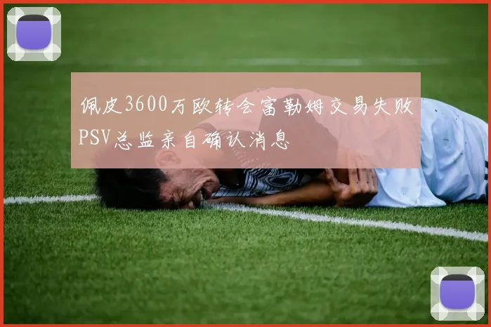 佩皮3600万欧转会富勒姆交易失败PSV总监亲自确认消息